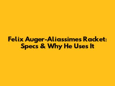 Felix Auger-Aliassime's Racket: Specs & Why He Uses It