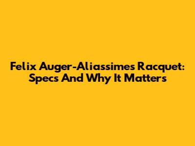Felix Auger-Aliassime's Racquet: Specs And Why It Matters