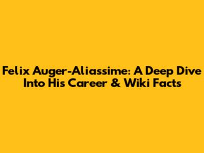 Felix Auger-Aliassime: A Deep Dive Into His Career & Wiki Facts