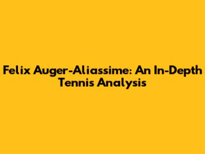 Felix Auger-Aliassime: An In-Depth Tennis Analysis