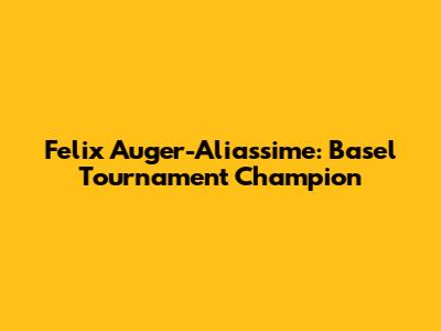 Felix Auger-Aliassime: Basel Tournament Champion