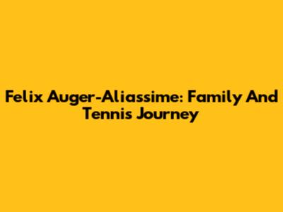 Felix Auger-Aliassime: Family And Tennis Journey