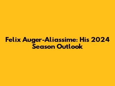 Felix Auger-Aliassime: His 2024 Season Outlook