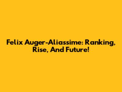 Felix Auger-Aliassime: Ranking, Rise, And Future!