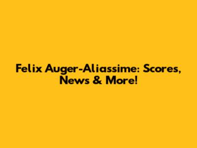 Felix Auger-Aliassime: Scores, News & More!