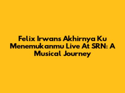Felix Irwan's 'Akhirnya Ku Menemukanmu' Live At SRN: A Musical Journey