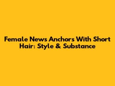 Female News Anchors With Short Hair: Style & Substance