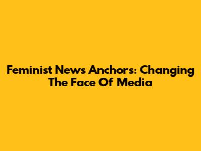 Feminist News Anchors: Changing The Face Of Media