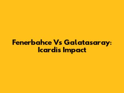 Fenerbahce Vs Galatasaray: Icardi's Impact