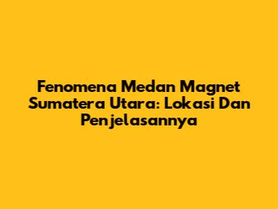 Fenomena Medan Magnet Sumatera Utara: Lokasi Dan Penjelasannya