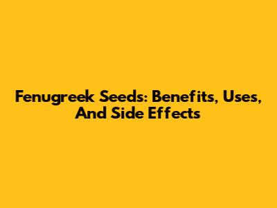 Fenugreek Seeds: Benefits, Uses, And Side Effects