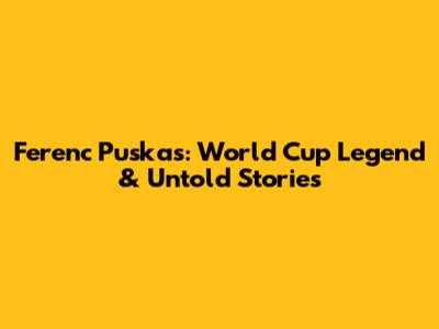Ferenc Puskas: World Cup Legend & Untold Stories