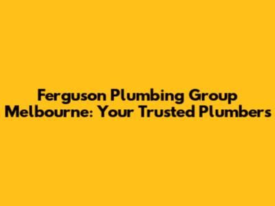 Ferguson Plumbing Group Melbourne: Your Trusted Plumbers