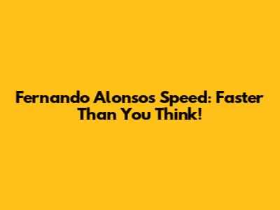 Fernando Alonso's Speed: Faster Than You Think!