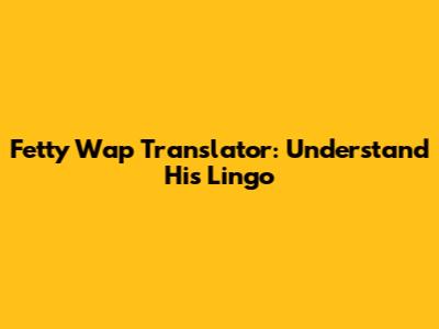 Fetty Wap Translator: Understand His Lingo