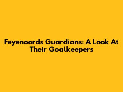 Feyenoord's Guardians: A Look At Their Goalkeepers