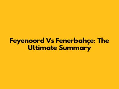 Feyenoord Vs Fenerbahçe: The Ultimate Summary