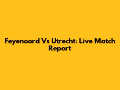 Feyenoord Vs Utrecht: Live Match Report