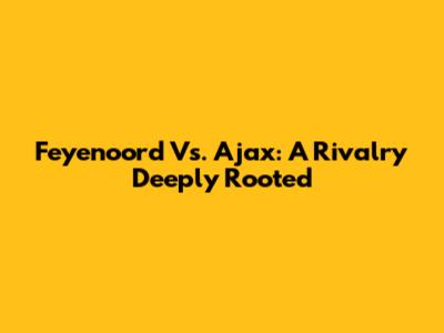Feyenoord Vs. Ajax: A Rivalry Deeply Rooted