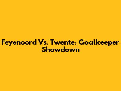 Feyenoord Vs. Twente: Goalkeeper Showdown