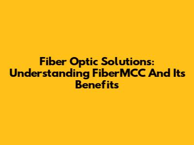 Fiber Optic Solutions: Understanding FiberMCC And Its Benefits