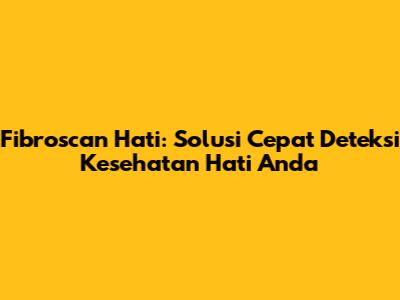 Fibroscan Hati: Solusi Cepat Deteksi Kesehatan Hati Anda