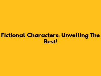 Fictional Characters: Unveiling The Best!