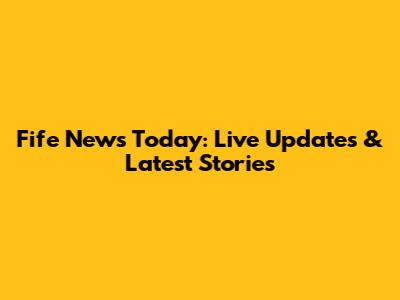 Fife News Today: Live Updates & Latest Stories