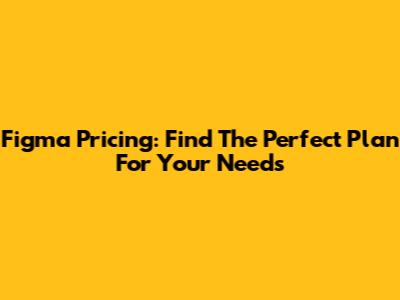 Figma Pricing: Find The Perfect Plan For Your Needs