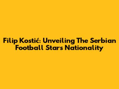 Filip Kostić: Unveiling The Serbian Football Star's Nationality
