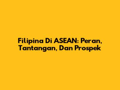 Filipina Di ASEAN: Peran, Tantangan, Dan Prospek