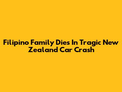 Filipino Family Dies In Tragic New Zealand Car Crash