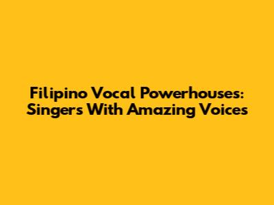 Filipino Vocal Powerhouses: Singers With Amazing Voices