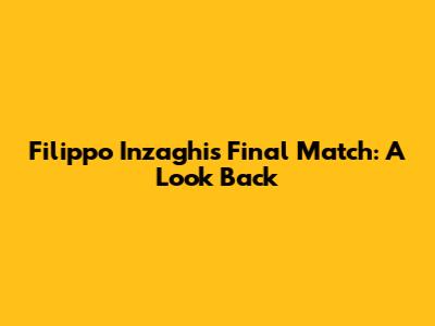 Filippo Inzaghi's Final Match: A Look Back