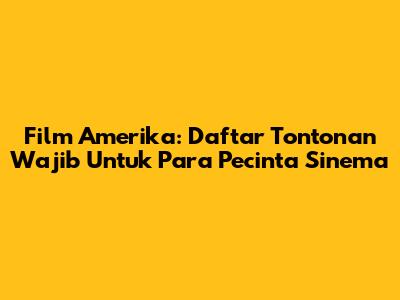 Film Amerika: Daftar Tontonan Wajib Untuk Para Pecinta Sinema