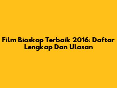 Film Bioskop Terbaik 2016: Daftar Lengkap Dan Ulasan