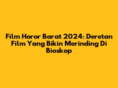 Film Horor Barat 2024: Deretan Film Yang Bikin Merinding Di Bioskop