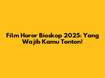 Film Horor Bioskop 2025: Yang Wajib Kamu Tonton!