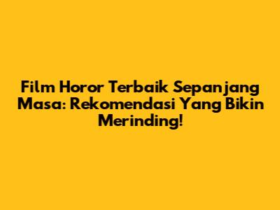 Film Horor Terbaik Sepanjang Masa: Rekomendasi Yang Bikin Merinding!