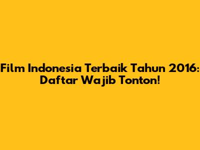 Film Indonesia Terbaik Tahun 2016: Daftar Wajib Tonton!
