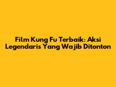 Film Kung Fu Terbaik: Aksi Legendaris Yang Wajib Ditonton