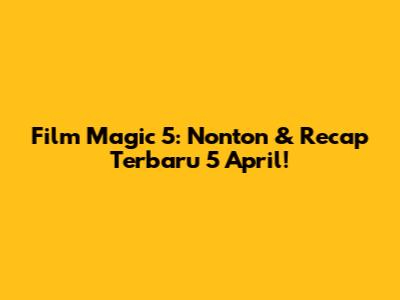 Film Magic 5: Nonton & Recap Terbaru 5 April!