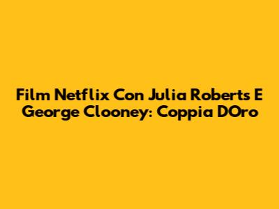 Film Netflix Con Julia Roberts E George Clooney: Coppia D'Oro