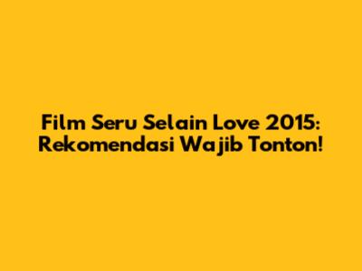Film Seru Selain Love 2015: Rekomendasi Wajib Tonton!