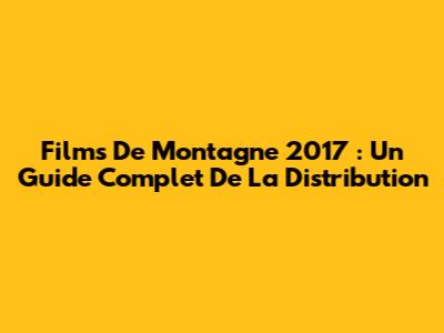Films De Montagne 2017 : Un Guide Complet De La Distribution