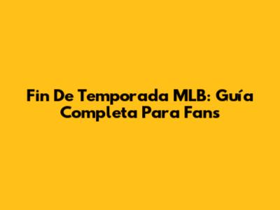 Fin De Temporada MLB: Guía Completa Para Fans