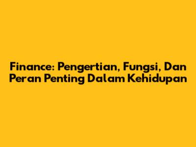 Finance: Pengertian, Fungsi, Dan Peran Penting Dalam Kehidupan