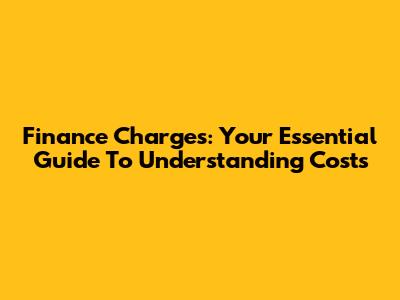 Finance Charges: Your Essential Guide To Understanding Costs