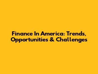 Finance In America: Trends, Opportunities & Challenges