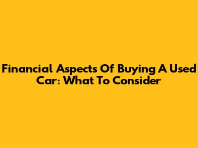 Financial Aspects Of Buying A Used Car: What To Consider